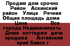 Продам дом срочно › Район ­ Аскинский район › Улица ­ Речная › Общая площадь дома ­ 69 › Цена ­ 370 000 - Все города Недвижимость » Дома, коттеджи, дачи продажа   . Алтайский край,Бийск г.